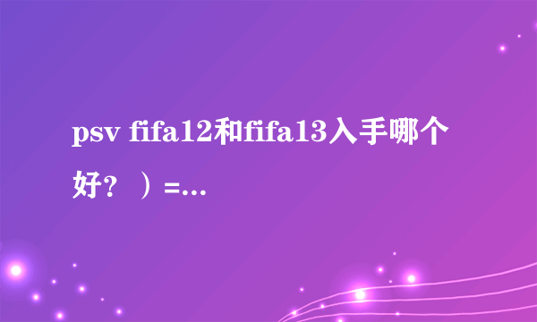 psv fifa12和fifa13入手哪个好？）=（急求啊