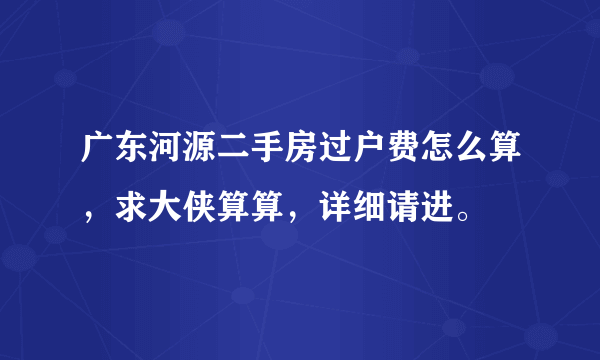 广东河源二手房过户费怎么算，求大侠算算，详细请进。