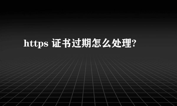 https 证书过期怎么处理?