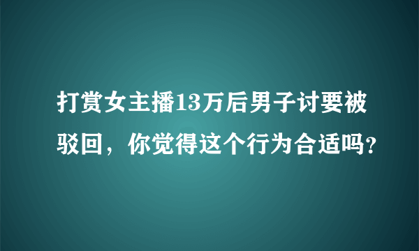 打赏女主播13万后男子讨要被驳回，你觉得这个行为合适吗？