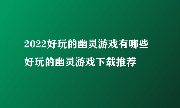 2022好玩的幽灵游戏有哪些 好玩的幽灵游戏下载推荐