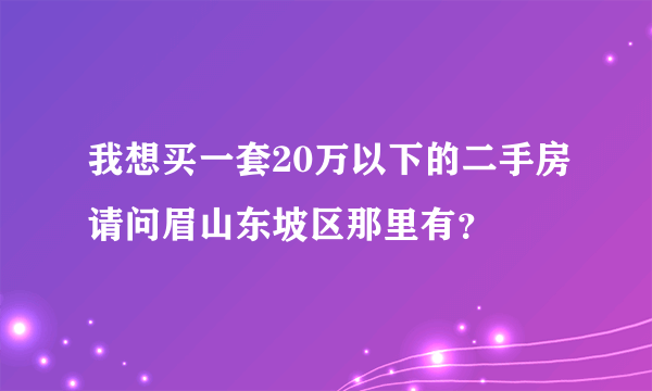 我想买一套20万以下的二手房请问眉山东坡区那里有？