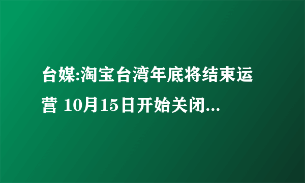 台媒:淘宝台湾年底将结束运营 10月15日开始关闭下单功能