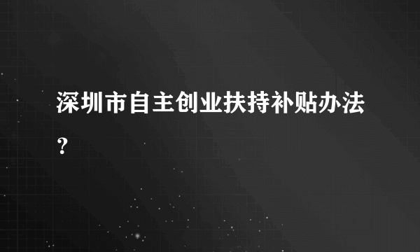 深圳市自主创业扶持补贴办法？