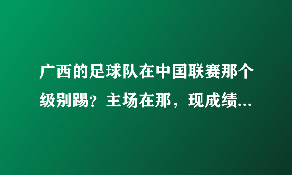 广西的足球队在中国联赛那个级别踢？主场在那，现成绩咋样了？