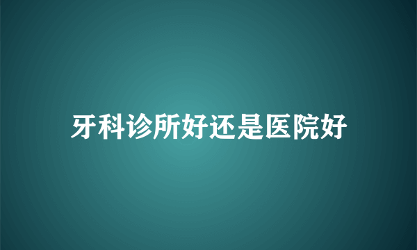 牙科诊所好还是医院好