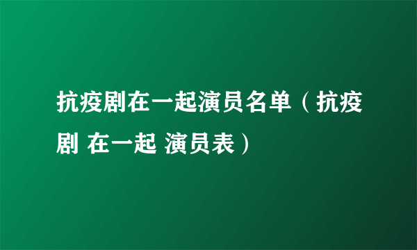 抗疫剧在一起演员名单（抗疫剧 在一起 演员表）