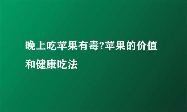 晚上吃苹果有毒?苹果的价值和健康吃法