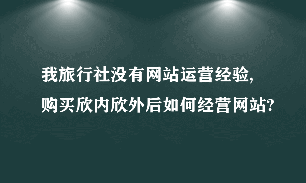 我旅行社没有网站运营经验,购买欣内欣外后如何经营网站?