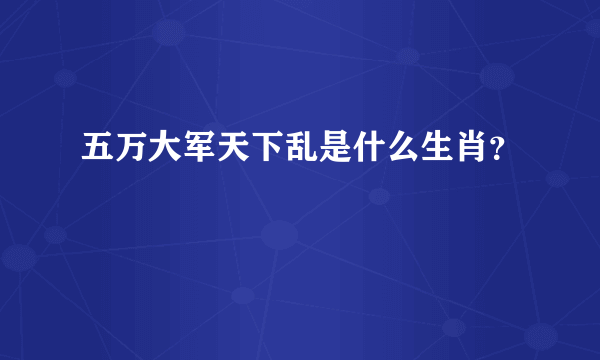 五万大军天下乱是什么生肖？