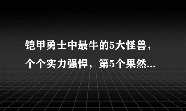 铠甲勇士中最牛的5大怪兽，个个实力强悍，第5个果然是最强怪兽