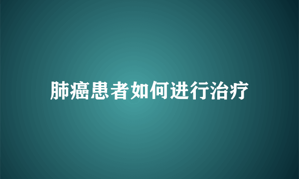 肺癌患者如何进行治疗