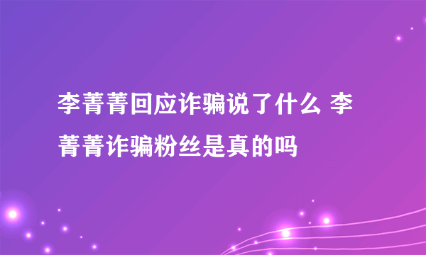 李菁菁回应诈骗说了什么 李菁菁诈骗粉丝是真的吗