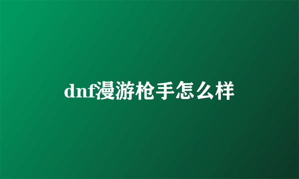 dnf漫游枪手怎么样