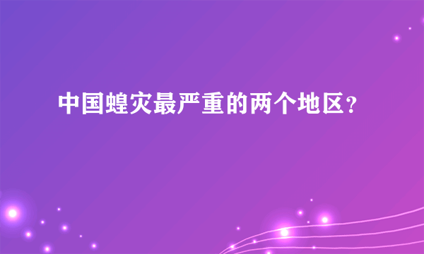 中国蝗灾最严重的两个地区？