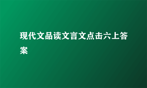 现代文品读文言文点击六上答案