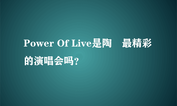 Power Of Live是陶喆最精彩的演唱会吗？