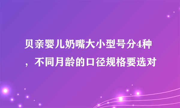 贝亲婴儿奶嘴大小型号分4种，不同月龄的口径规格要选对