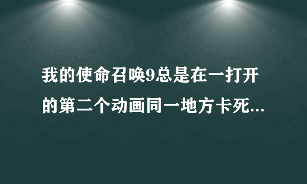 我的使命召唤9总是在一打开的第二个动画同一地方卡死 然后切出来出现Umhandled expection caught 配制...