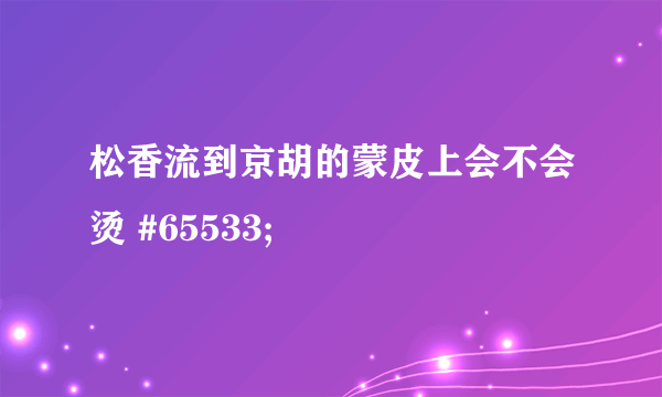 松香流到京胡的蒙皮上会不会烫 #65533;