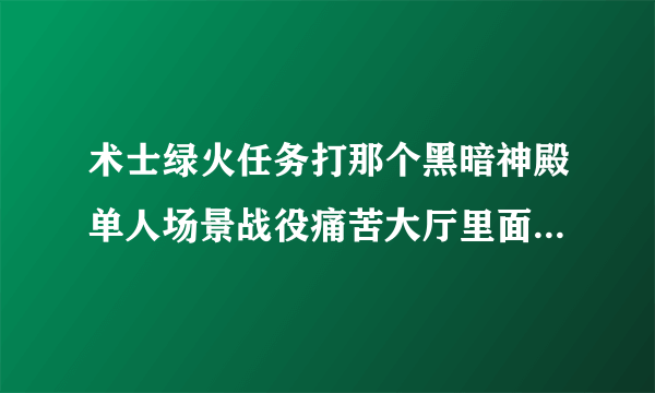 术士绿火任务打那个黑暗神殿单人场景战役痛苦大厅里面为啥老是莫名其妙的出来很多小怪呀