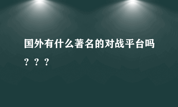 国外有什么著名的对战平台吗？？？