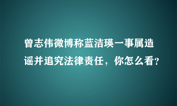 曾志伟微博称蓝洁瑛一事属造谣并追究法律责任，你怎么看？