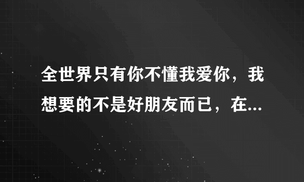 全世界只有你不懂我爱你，我想要的不是好朋友而已，在你窗前下的那场雨…李纹唱的，叫什么？