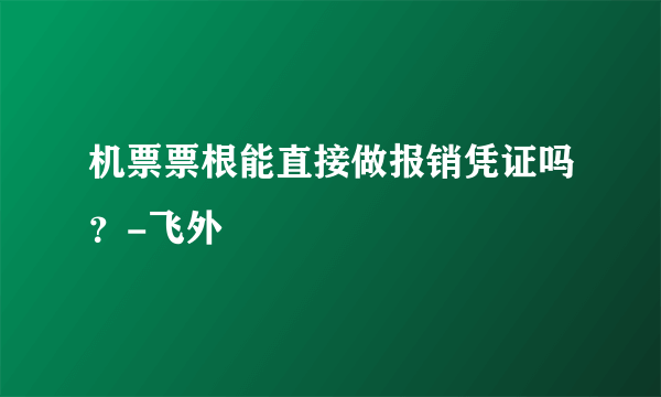 机票票根能直接做报销凭证吗？-飞外