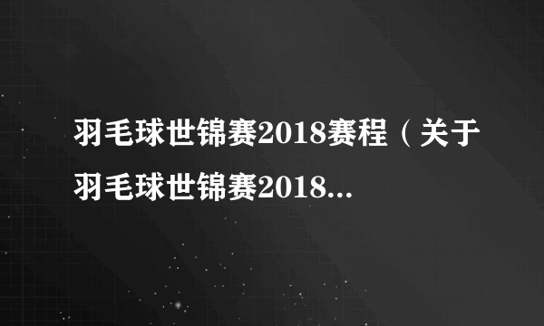 羽毛球世锦赛2018赛程（关于羽毛球世锦赛2018赛程的简介）