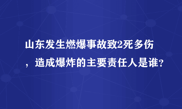 山东发生燃爆事故致2死多伤，造成爆炸的主要责任人是谁？