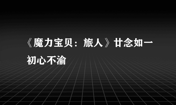 《魔力宝贝：旅人》廿念如一 初心不渝