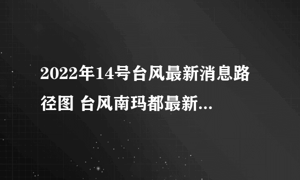 2022年14号台风最新消息路径图 台风南玛都最新路径实时图(持续更新)