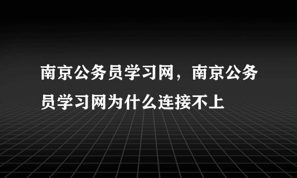 南京公务员学习网，南京公务员学习网为什么连接不上