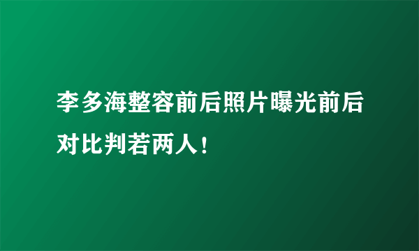 李多海整容前后照片曝光前后对比判若两人！