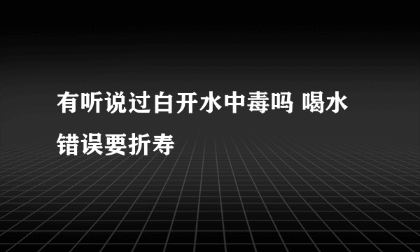 有听说过白开水中毒吗 喝水错误要折寿