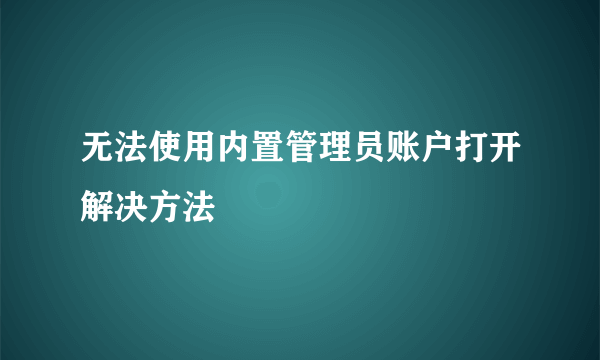 无法使用内置管理员账户打开解决方法