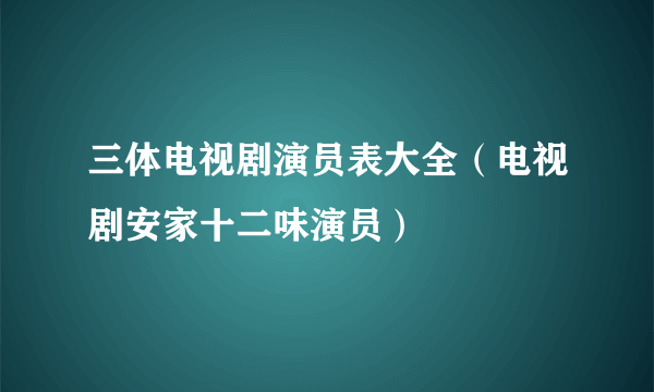 三体电视剧演员表大全（电视剧安家十二味演员）