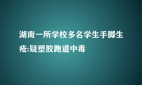 湖南一所学校多名学生手脚生疮:疑塑胶跑道中毒