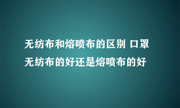 无纺布和熔喷布的区别 口罩无纺布的好还是熔喷布的好