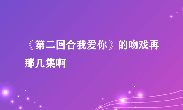 《第二回合我爱你》的吻戏再那几集啊