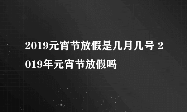 2019元宵节放假是几月几号 2019年元宵节放假吗