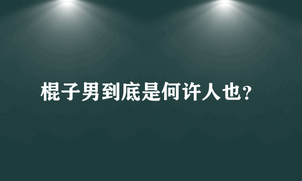 棍子男到底是何许人也？