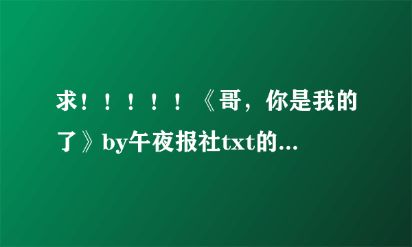 求！！！！！《哥，你是我的了》by午夜报社txt的网盘地址！！！！！！！！！！！