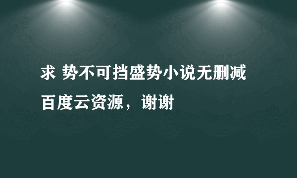 求 势不可挡盛势小说无删减 百度云资源，谢谢