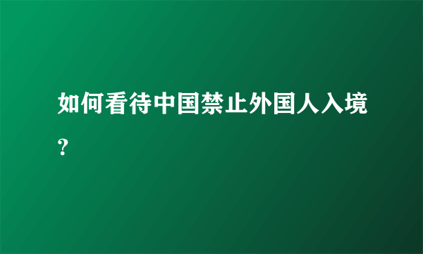 如何看待中国禁止外国人入境？