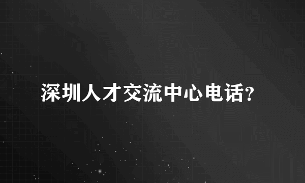 深圳人才交流中心电话？