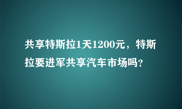 共享特斯拉1天1200元，特斯拉要进军共享汽车市场吗？