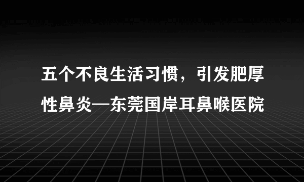 五个不良生活习惯，引发肥厚性鼻炎—东莞国岸耳鼻喉医院