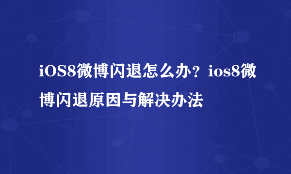 iOS8微博闪退怎么办？ios8微博闪退原因与解决办法